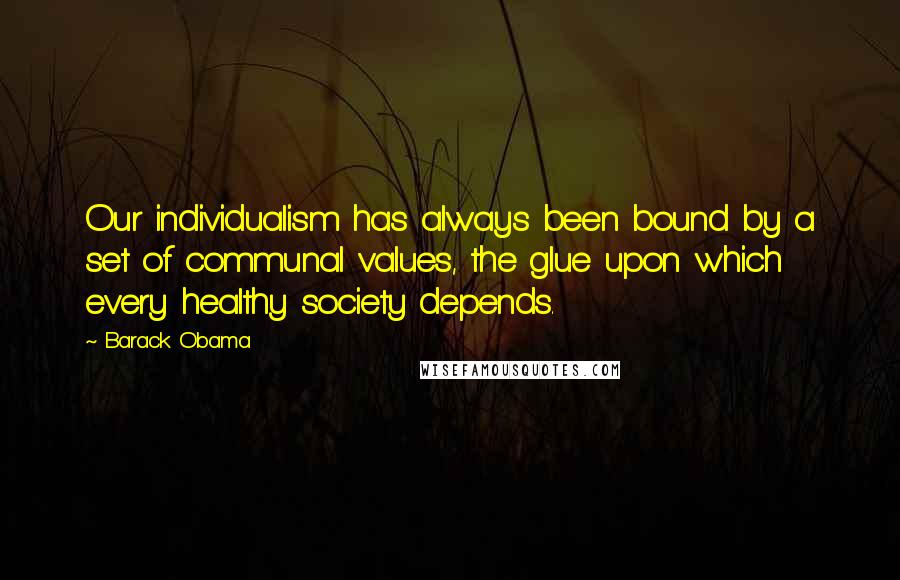 Barack Obama Quotes: Our individualism has always been bound by a set of communal values, the glue upon which every healthy society depends.