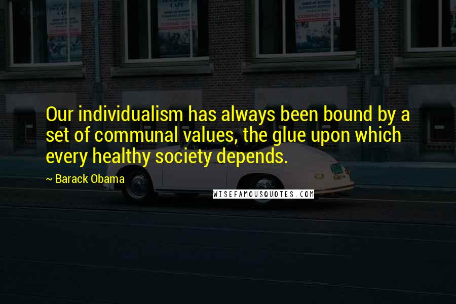 Barack Obama Quotes: Our individualism has always been bound by a set of communal values, the glue upon which every healthy society depends.