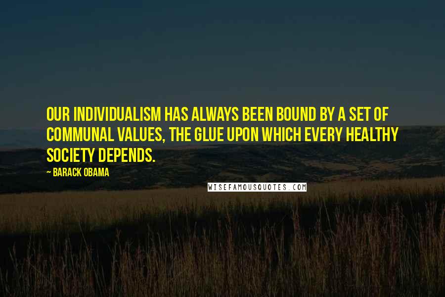 Barack Obama Quotes: Our individualism has always been bound by a set of communal values, the glue upon which every healthy society depends.