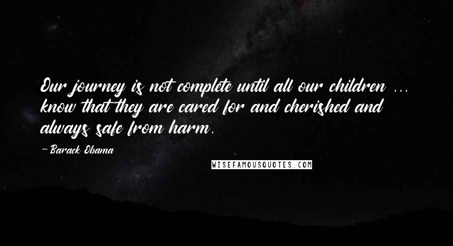 Barack Obama Quotes: Our journey is not complete until all our children ... know that they are cared for and cherished and always safe from harm.