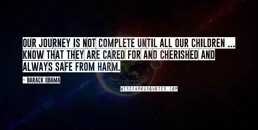 Barack Obama Quotes: Our journey is not complete until all our children ... know that they are cared for and cherished and always safe from harm.