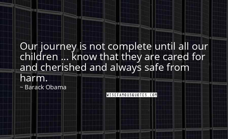 Barack Obama Quotes: Our journey is not complete until all our children ... know that they are cared for and cherished and always safe from harm.