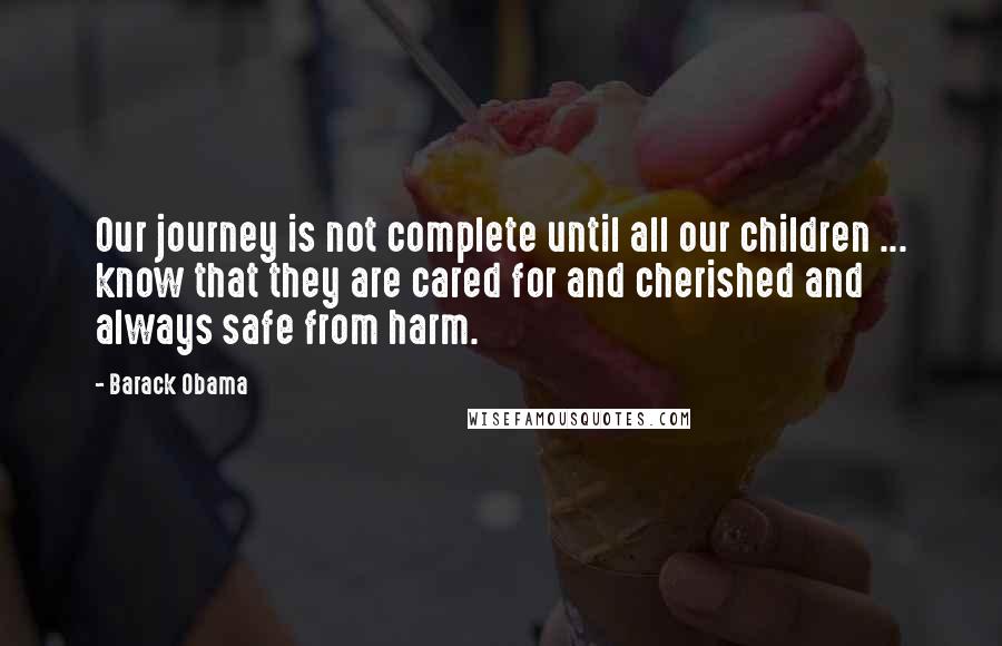 Barack Obama Quotes: Our journey is not complete until all our children ... know that they are cared for and cherished and always safe from harm.