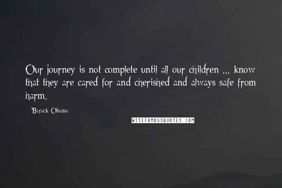 Barack Obama Quotes: Our journey is not complete until all our children ... know that they are cared for and cherished and always safe from harm.