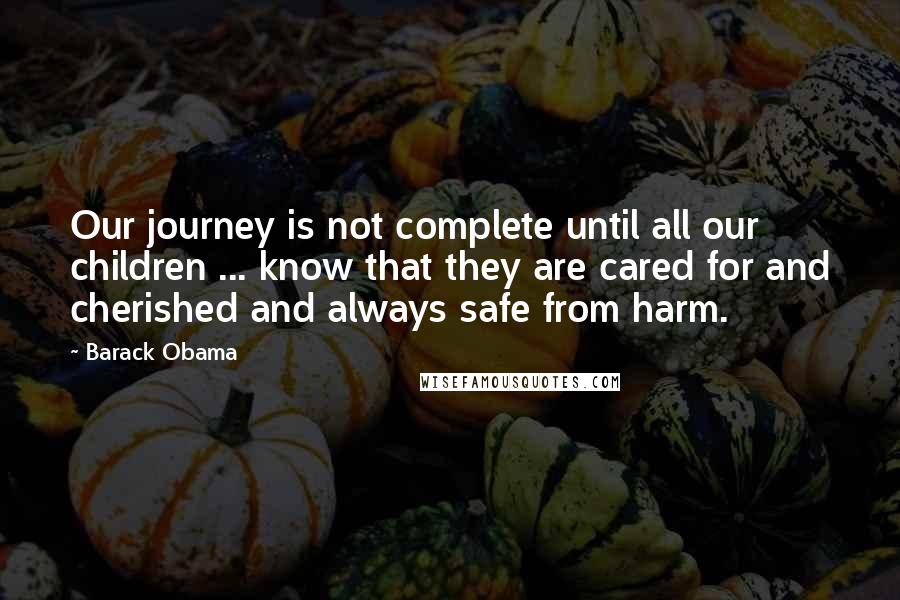 Barack Obama Quotes: Our journey is not complete until all our children ... know that they are cared for and cherished and always safe from harm.