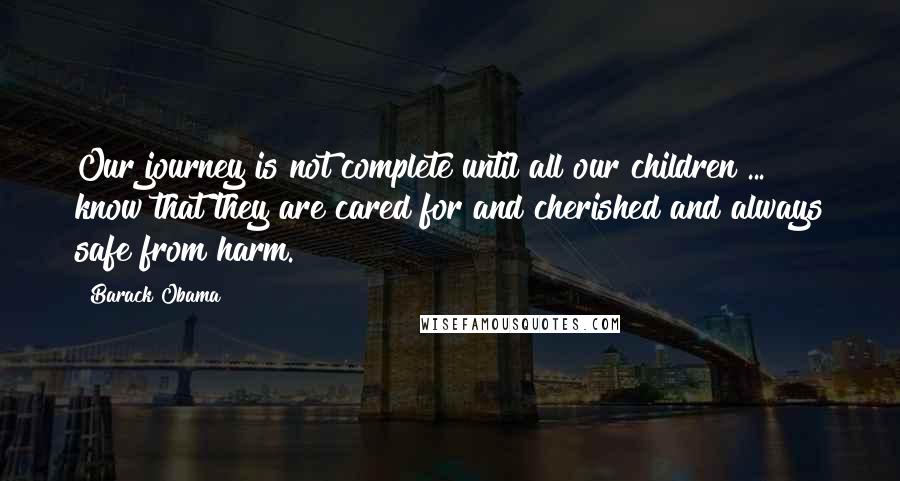 Barack Obama Quotes: Our journey is not complete until all our children ... know that they are cared for and cherished and always safe from harm.