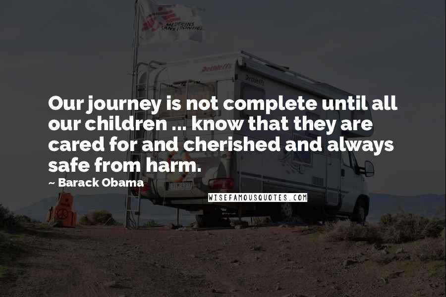 Barack Obama Quotes: Our journey is not complete until all our children ... know that they are cared for and cherished and always safe from harm.