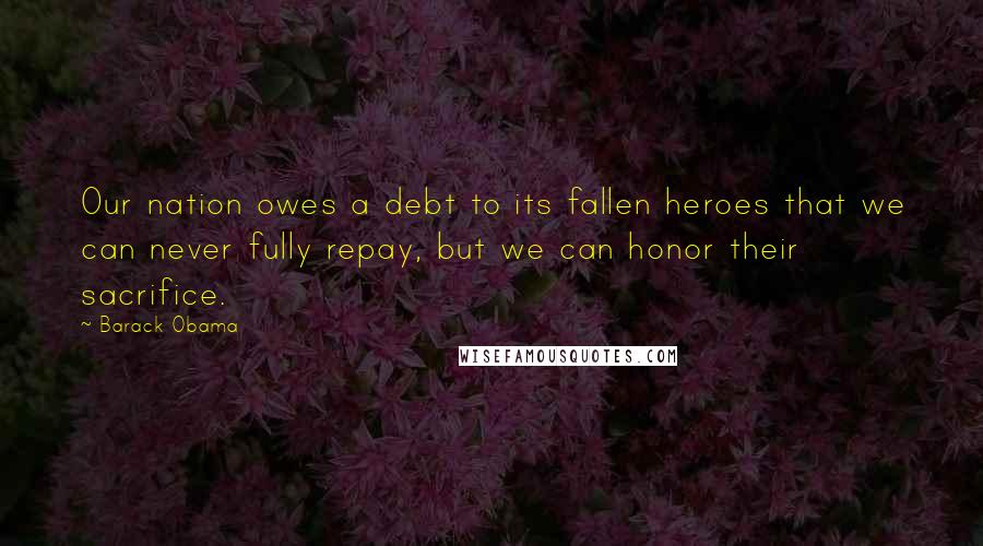 Barack Obama Quotes: Our nation owes a debt to its fallen heroes that we can never fully repay, but we can honor their sacrifice.