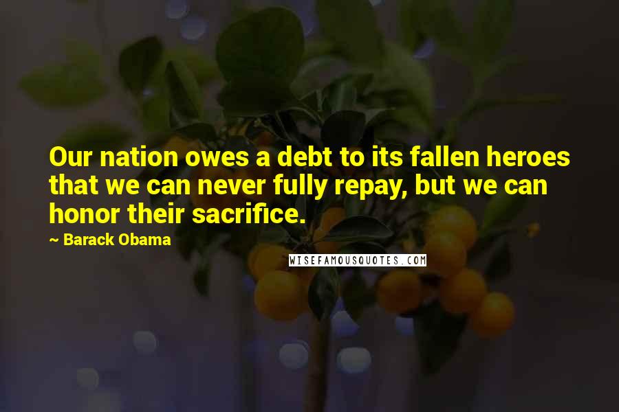 Barack Obama Quotes: Our nation owes a debt to its fallen heroes that we can never fully repay, but we can honor their sacrifice.