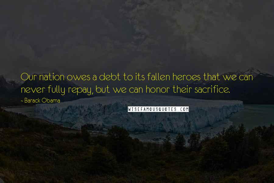 Barack Obama Quotes: Our nation owes a debt to its fallen heroes that we can never fully repay, but we can honor their sacrifice.