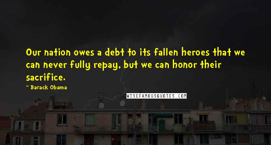 Barack Obama Quotes: Our nation owes a debt to its fallen heroes that we can never fully repay, but we can honor their sacrifice.
