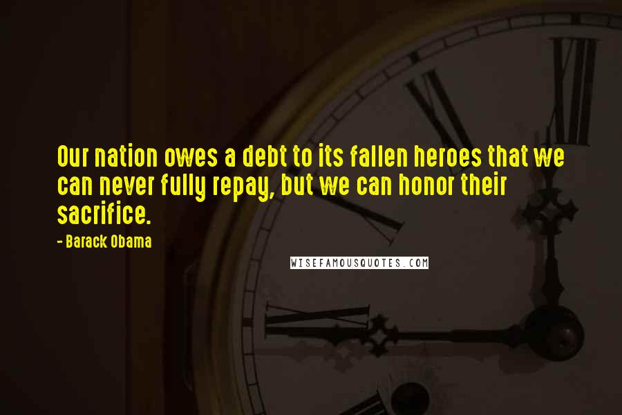 Barack Obama Quotes: Our nation owes a debt to its fallen heroes that we can never fully repay, but we can honor their sacrifice.