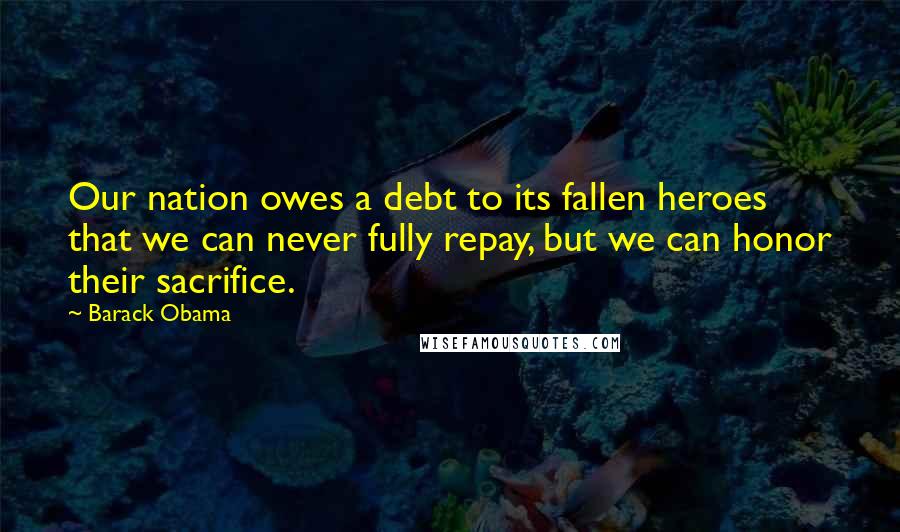 Barack Obama Quotes: Our nation owes a debt to its fallen heroes that we can never fully repay, but we can honor their sacrifice.