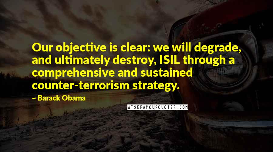 Barack Obama Quotes: Our objective is clear: we will degrade, and ultimately destroy, ISIL through a comprehensive and sustained counter-terrorism strategy.