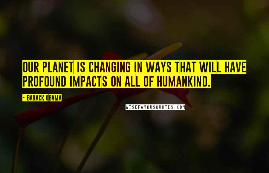 Barack Obama Quotes: Our planet is changing in ways that will have profound impacts on all of humankind.