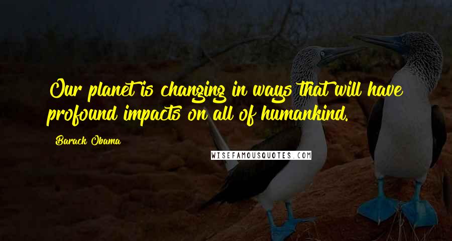 Barack Obama Quotes: Our planet is changing in ways that will have profound impacts on all of humankind.