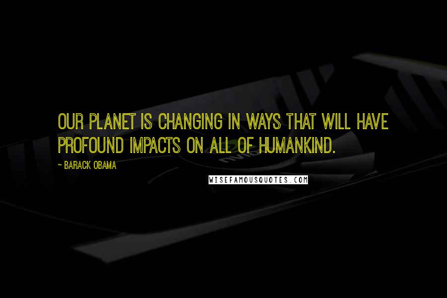 Barack Obama Quotes: Our planet is changing in ways that will have profound impacts on all of humankind.