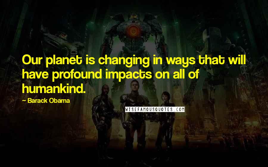 Barack Obama Quotes: Our planet is changing in ways that will have profound impacts on all of humankind.