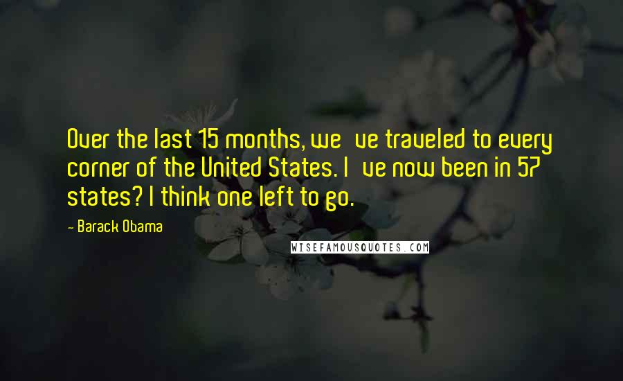 Barack Obama Quotes: Over the last 15 months, we've traveled to every corner of the United States. I've now been in 57 states? I think one left to go.