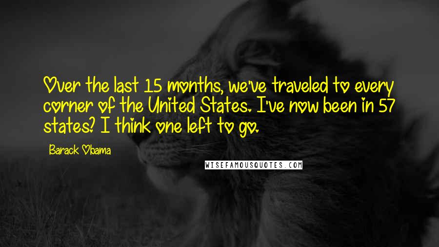 Barack Obama Quotes: Over the last 15 months, we've traveled to every corner of the United States. I've now been in 57 states? I think one left to go.