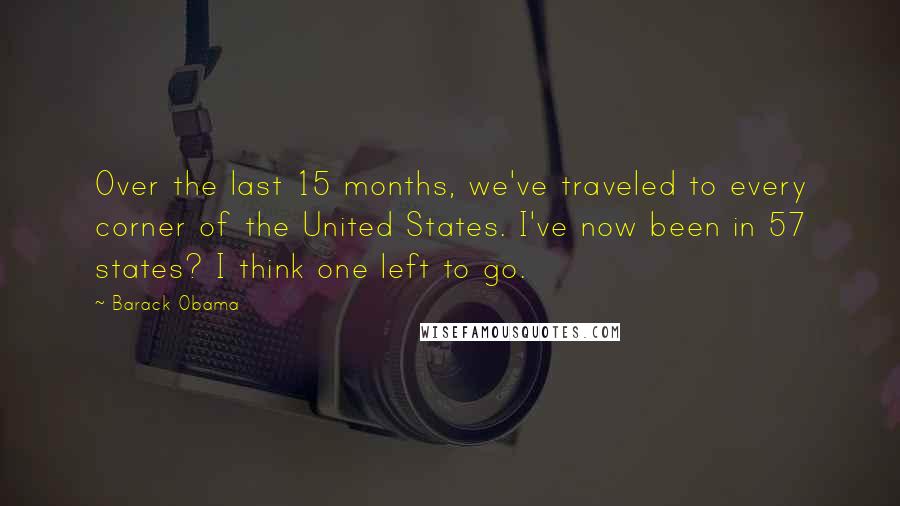 Barack Obama Quotes: Over the last 15 months, we've traveled to every corner of the United States. I've now been in 57 states? I think one left to go.