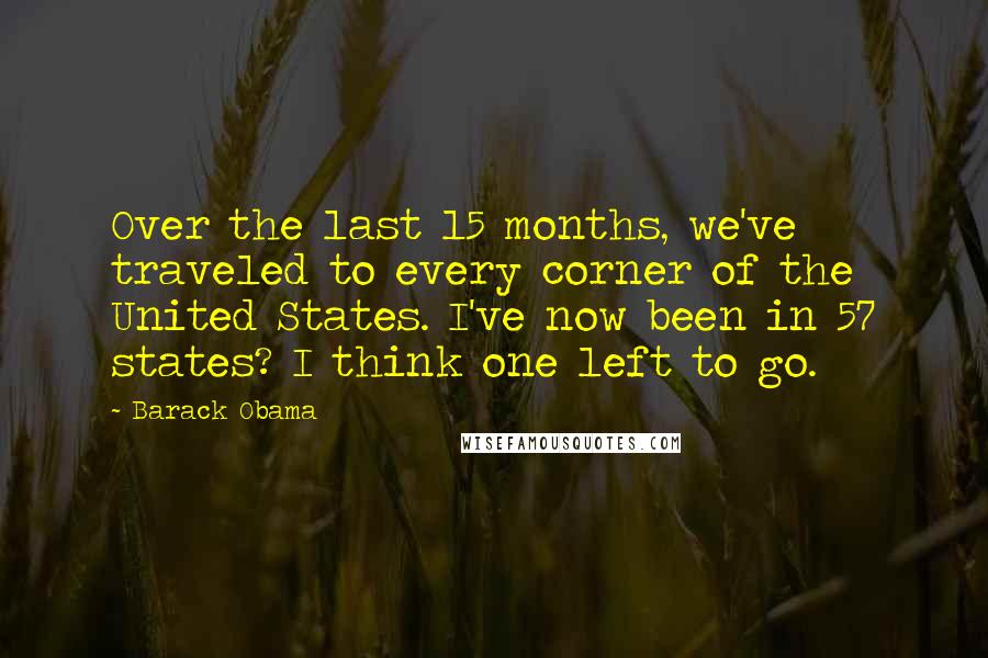 Barack Obama Quotes: Over the last 15 months, we've traveled to every corner of the United States. I've now been in 57 states? I think one left to go.