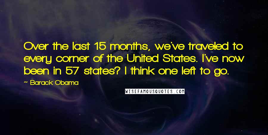 Barack Obama Quotes: Over the last 15 months, we've traveled to every corner of the United States. I've now been in 57 states? I think one left to go.