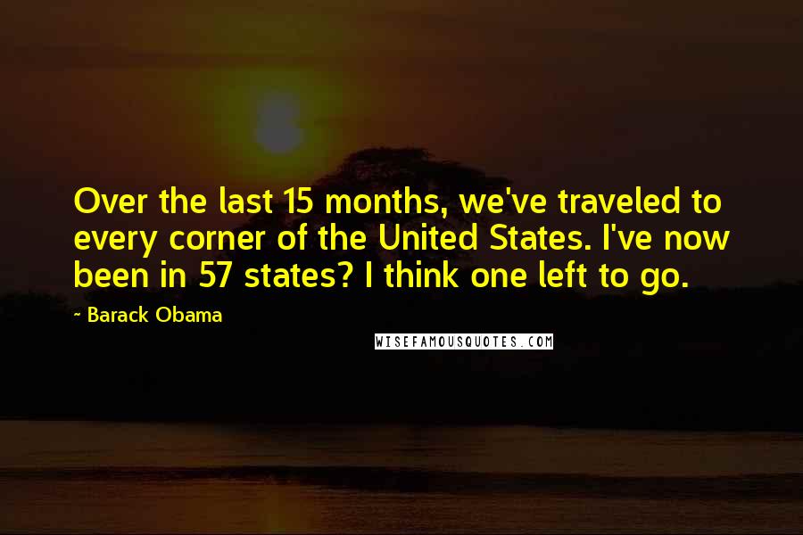 Barack Obama Quotes: Over the last 15 months, we've traveled to every corner of the United States. I've now been in 57 states? I think one left to go.