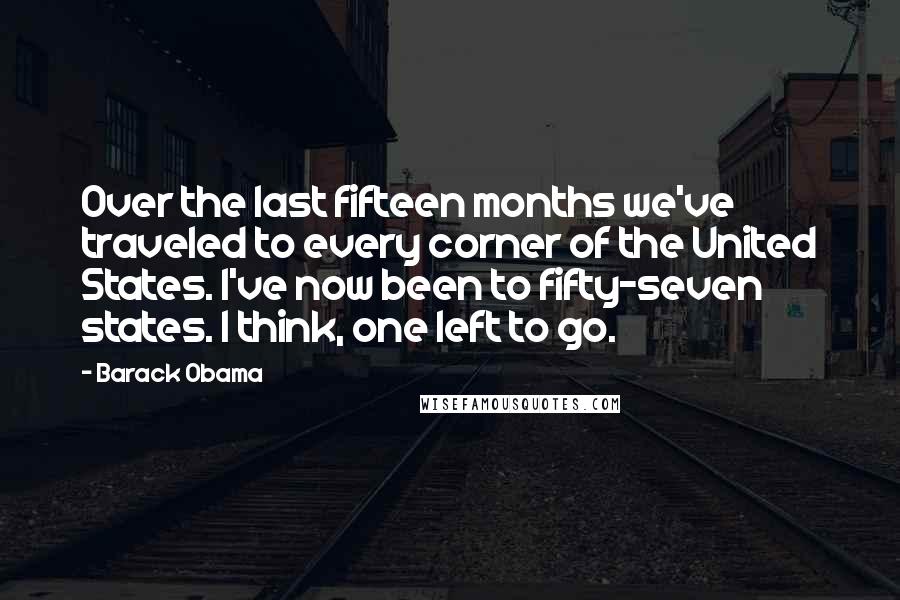 Barack Obama Quotes: Over the last fifteen months we've traveled to every corner of the United States. I've now been to fifty-seven states. I think, one left to go.