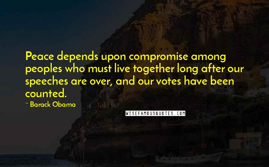 Barack Obama Quotes: Peace depends upon compromise among peoples who must live together long after our speeches are over, and our votes have been counted.