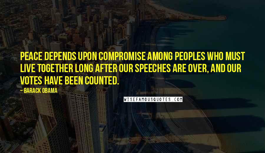 Barack Obama Quotes: Peace depends upon compromise among peoples who must live together long after our speeches are over, and our votes have been counted.