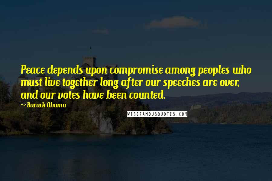 Barack Obama Quotes: Peace depends upon compromise among peoples who must live together long after our speeches are over, and our votes have been counted.
