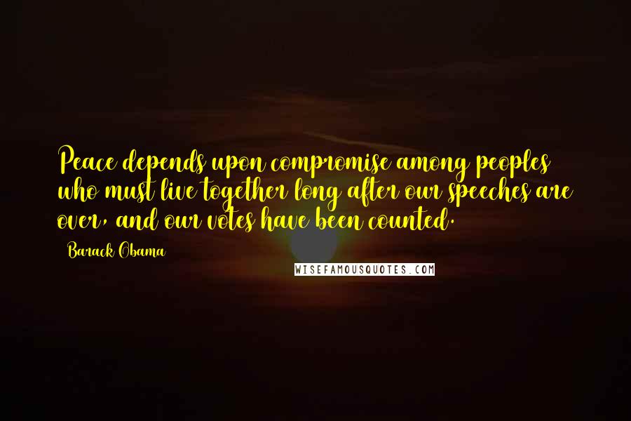 Barack Obama Quotes: Peace depends upon compromise among peoples who must live together long after our speeches are over, and our votes have been counted.