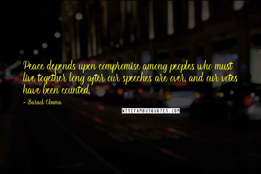 Barack Obama Quotes: Peace depends upon compromise among peoples who must live together long after our speeches are over, and our votes have been counted.