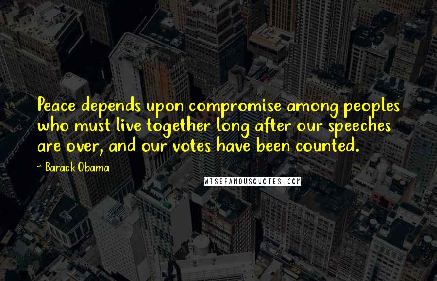 Barack Obama Quotes: Peace depends upon compromise among peoples who must live together long after our speeches are over, and our votes have been counted.