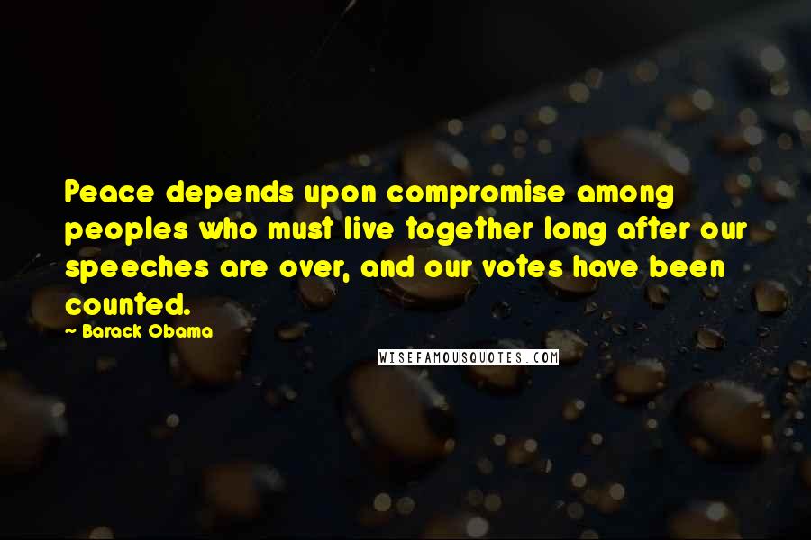 Barack Obama Quotes: Peace depends upon compromise among peoples who must live together long after our speeches are over, and our votes have been counted.