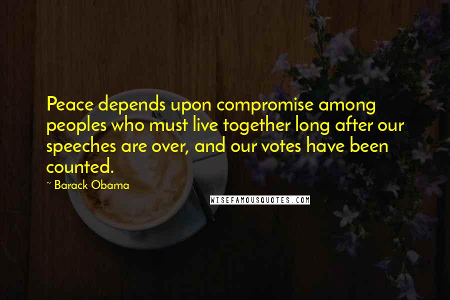 Barack Obama Quotes: Peace depends upon compromise among peoples who must live together long after our speeches are over, and our votes have been counted.