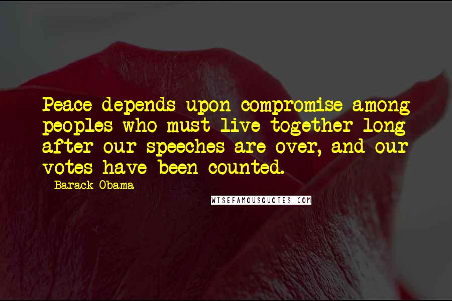 Barack Obama Quotes: Peace depends upon compromise among peoples who must live together long after our speeches are over, and our votes have been counted.