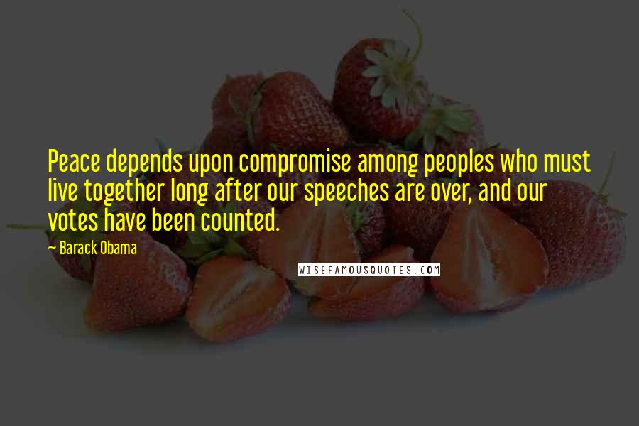 Barack Obama Quotes: Peace depends upon compromise among peoples who must live together long after our speeches are over, and our votes have been counted.