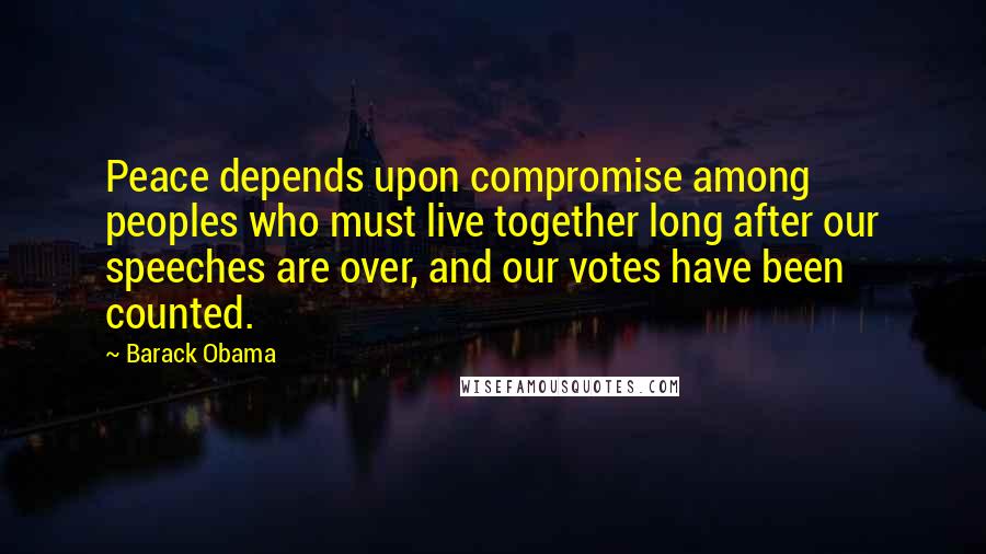 Barack Obama Quotes: Peace depends upon compromise among peoples who must live together long after our speeches are over, and our votes have been counted.