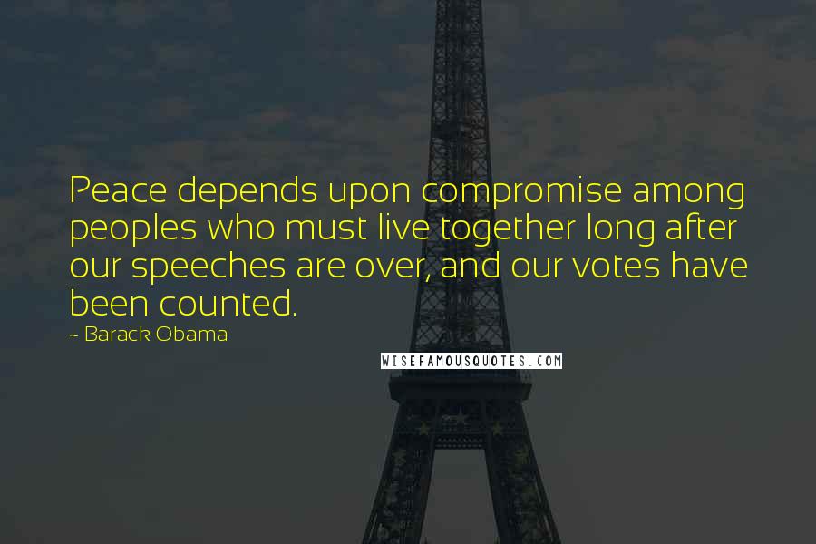 Barack Obama Quotes: Peace depends upon compromise among peoples who must live together long after our speeches are over, and our votes have been counted.