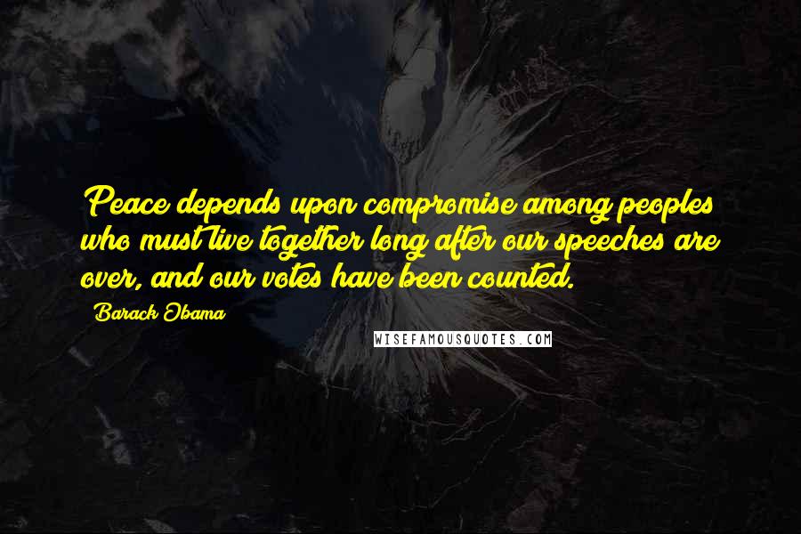 Barack Obama Quotes: Peace depends upon compromise among peoples who must live together long after our speeches are over, and our votes have been counted.