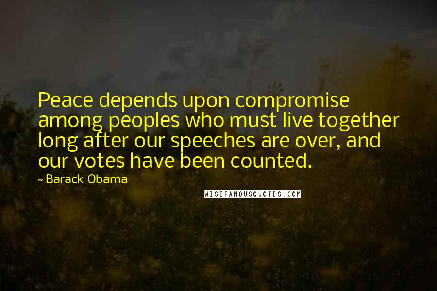 Barack Obama Quotes: Peace depends upon compromise among peoples who must live together long after our speeches are over, and our votes have been counted.