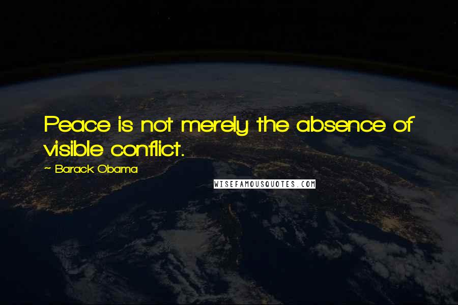 Barack Obama Quotes: Peace is not merely the absence of visible conflict.