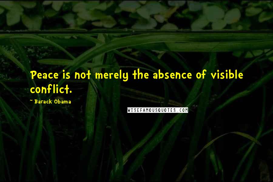 Barack Obama Quotes: Peace is not merely the absence of visible conflict.