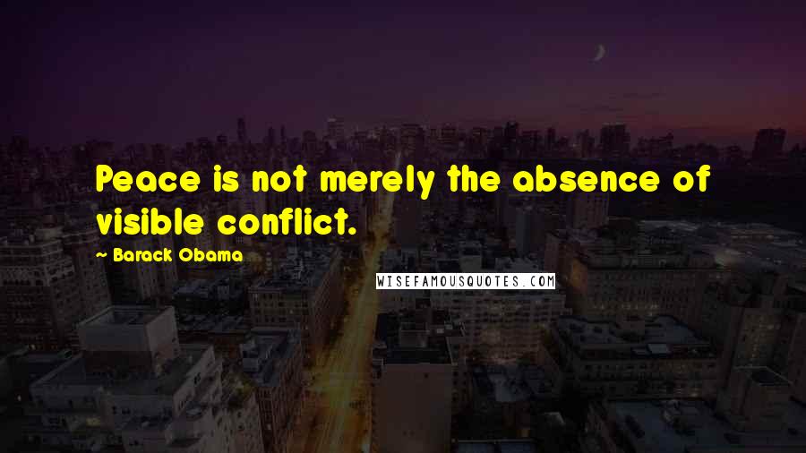 Barack Obama Quotes: Peace is not merely the absence of visible conflict.