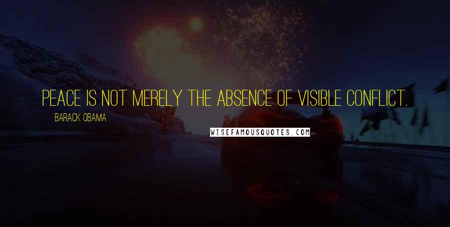 Barack Obama Quotes: Peace is not merely the absence of visible conflict.