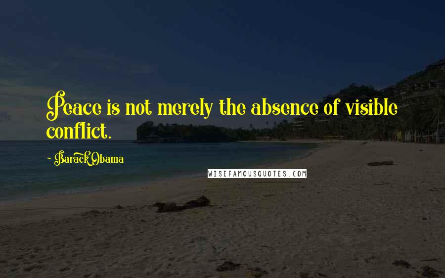 Barack Obama Quotes: Peace is not merely the absence of visible conflict.