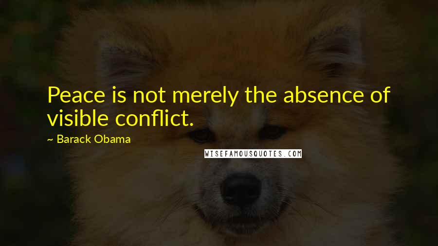 Barack Obama Quotes: Peace is not merely the absence of visible conflict.