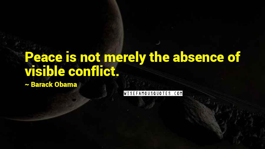 Barack Obama Quotes: Peace is not merely the absence of visible conflict.